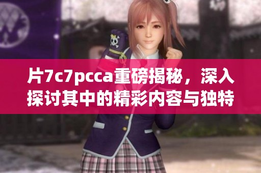 片7c7pcca重磅揭秘，深入探讨其中的精彩内容与独特魅力