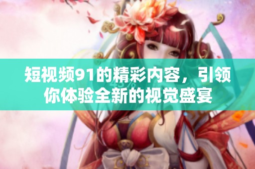 短视频91的精彩内容，引领你体验全新的视觉盛宴