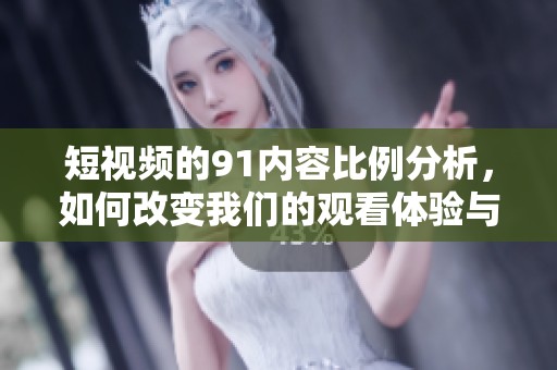短视频的91内容比例分析，如何改变我们的观看体验与习惯