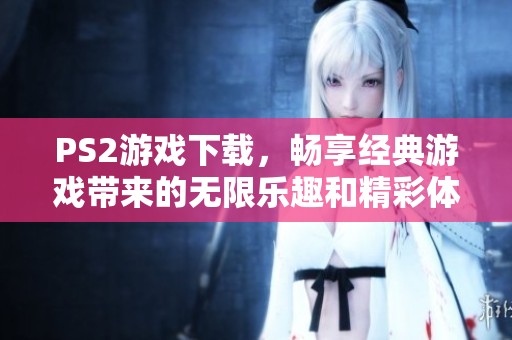 PS2游戏下载，畅享经典游戏带来的无限乐趣和精彩体验