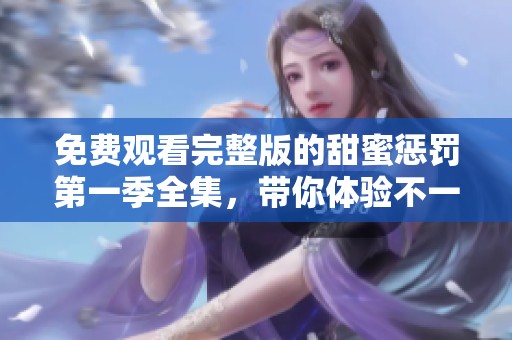 免费观看完整版的甜蜜惩罚第一季全集，带你体验不一样的精彩剧情！