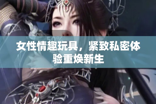 女性情趣玩具，紧致私密体验重焕新生