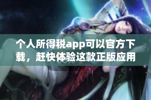 个人所得税app可以官方下载，赶快体验这款正版应用的便利吧