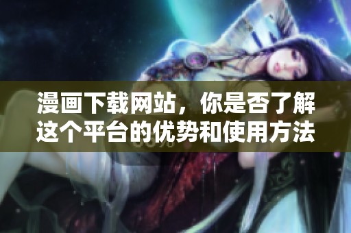 漫画下载网站，你是否了解这个平台的优势和使用方法呢