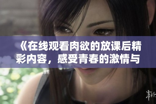 《在线观看肉欲的放课后精彩内容，感受青春的激情与诱惑》