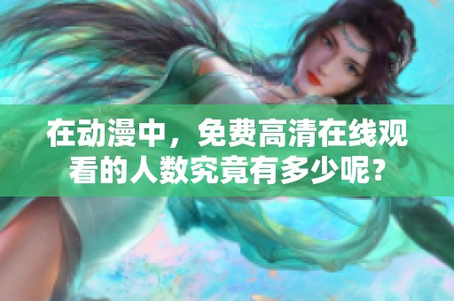 在动漫中，免费高清在线观看的人数究竟有多少呢？