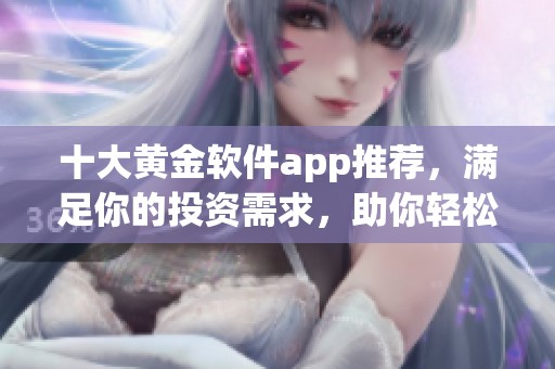 十大黄金软件app推荐，满足你的投资需求，助你轻松掌控黄金市场