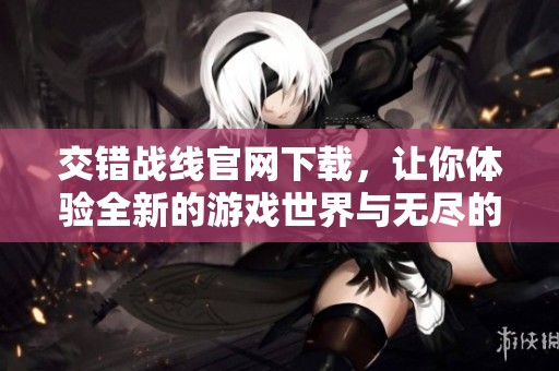 交错战线官网下载，让你体验全新的游戏世界与无尽的挑战乐趣