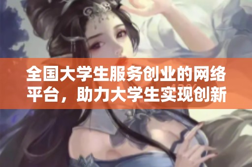 全国大学生服务创业的网络平台，助力大学生实现创新与梦想的理想之地