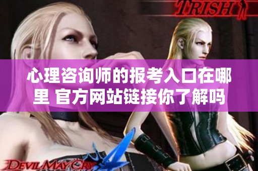 心理咨询师的报考入口在哪里 官方网站链接你了解吗
