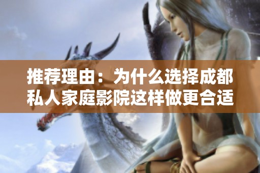 推荐理由：为什么选择成都私人家庭影院这样做更合适和省心