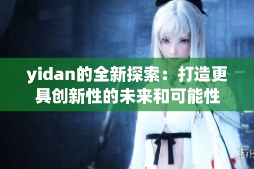yidan的全新探索：打造更具创新性的未来和可能性