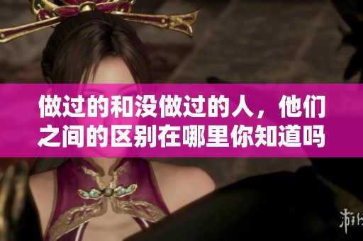 做过的和没做过的人，他们之间的区别在哪里你知道吗