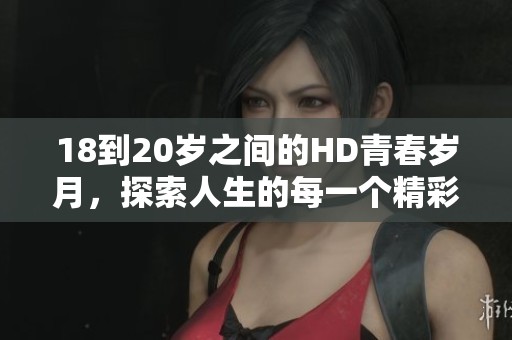 18到20岁之间的HD青春岁月，探索人生的每一个精彩瞬间