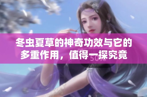 冬虫夏草的神奇功效与它的多重作用，值得一探究竟
