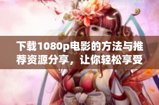 下载1080p电影的方法与推荐资源分享，让你轻松享受高清观看体验