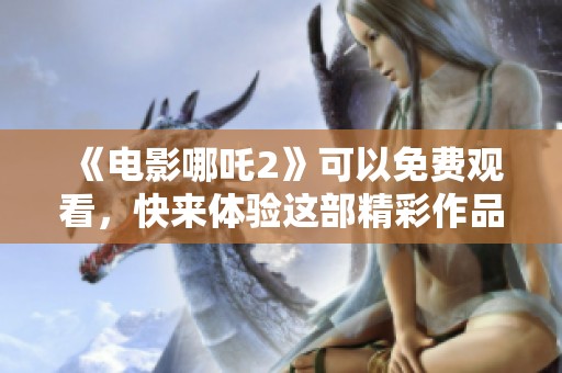 《电影哪吒2》可以免费观看，快来体验这部精彩作品吧