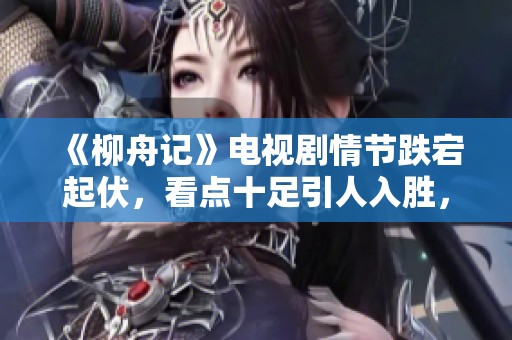 《柳舟记》电视剧情节跌宕起伏，看点十足引人入胜，值得期待大家观看