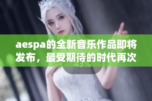 aespa的全新音乐作品即将发布，最受期待的时代再次来临