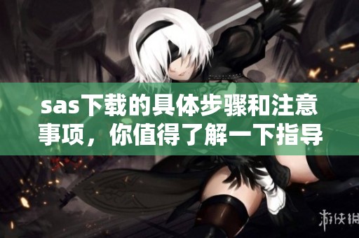 sas下载的具体步骤和注意事项，你值得了解一下指导建议