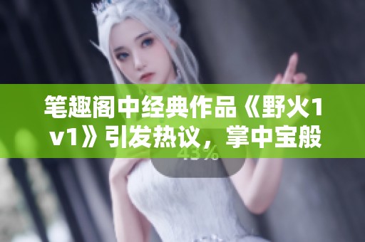 笔趣阁中经典作品《野火1 v1》引发热议，掌中宝般的阅读体验尽在其中