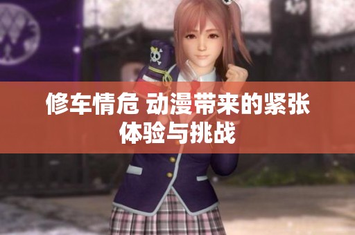 修车情危 动漫带来的紧张体验与挑战