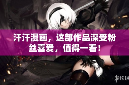 汗汗漫画，这部作品深受粉丝喜爱，值得一看！