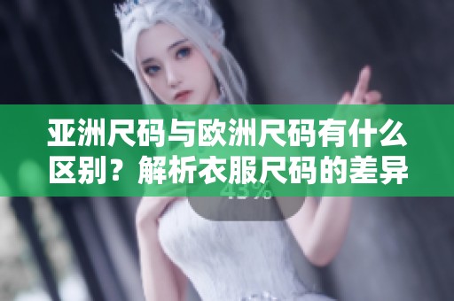 亚洲尺码与欧洲尺码有什么区别？解析衣服尺码的差异与选择。