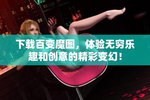 下载百变魔图，体验无穷乐趣和创意的精彩变幻！