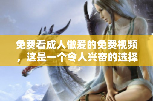 免费看**做爰的免费视频，这是一个令人兴奋的选择！