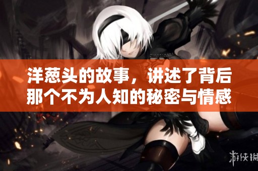 洋葱头的故事，讲述了背后那个不为人知的秘密与情感