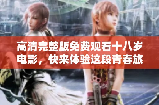高清完整版免费观看十八岁电影，快来体验这段青春旅程的回忆吧