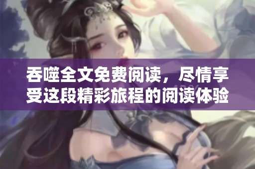 吞噬全文免费阅读，尽情享受这段精彩旅程的阅读体验