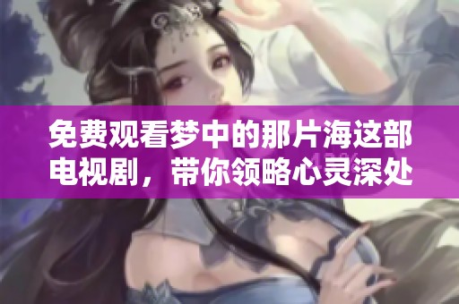 免费观看梦中的那片海这部电视剧，带你领略心灵深处的美妙旅程