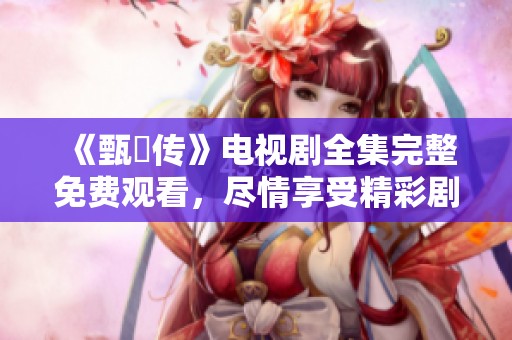 《甄嬛传》电视剧全集完整免费观看，尽情享受精彩剧情和绝美画面。
