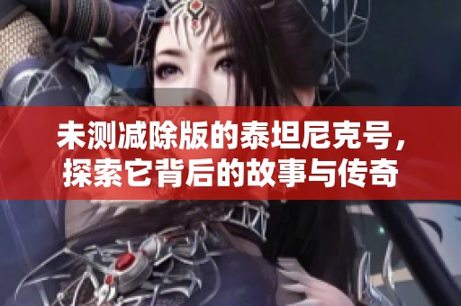未测减除版的泰坦尼克号，探索它背后的故事与传奇