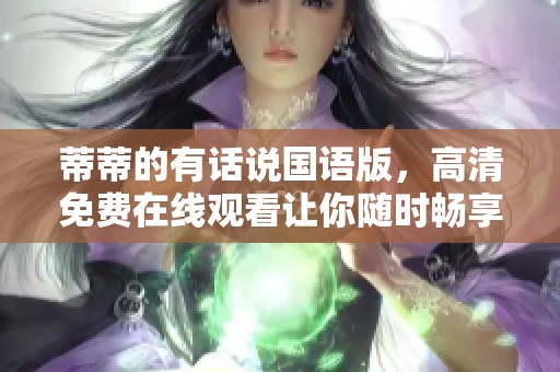 蒂蒂的有话说国语版，高清免费在线观看让你随时畅享精彩内容