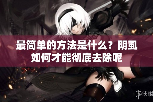 最简单的方法是什么？阴虱如何才能彻底去除呢