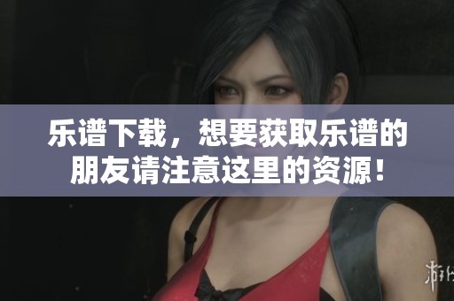 乐谱下载，想要获取乐谱的朋友请注意这里的资源！