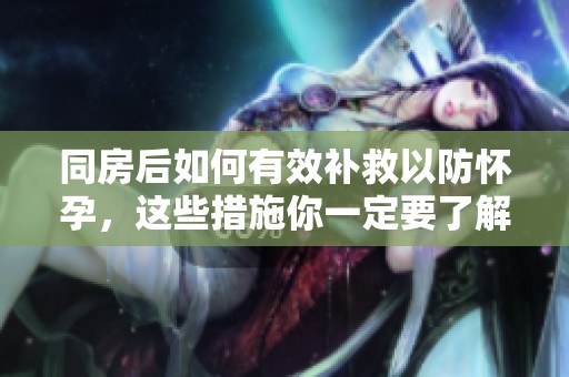 同房后如何有效补救以防怀孕，这些措施你一定要了解
