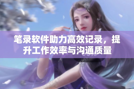 笔录软件助力高效记录，提升工作效率与沟通质量