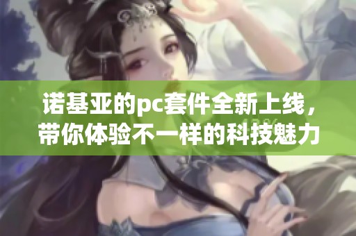 诺基亚的pc套件全新上线，带你体验不一样的科技魅力