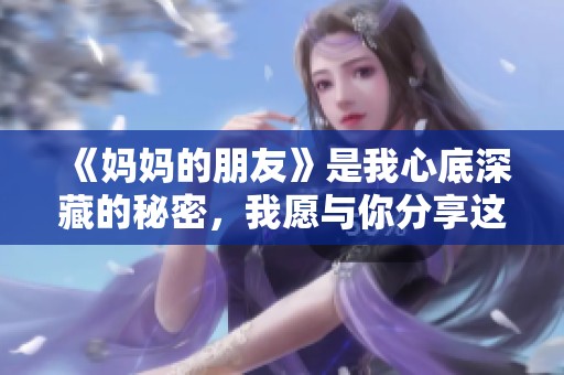 《妈妈的朋友》是我心底深藏的秘密，我愿与你分享这段特殊情感。