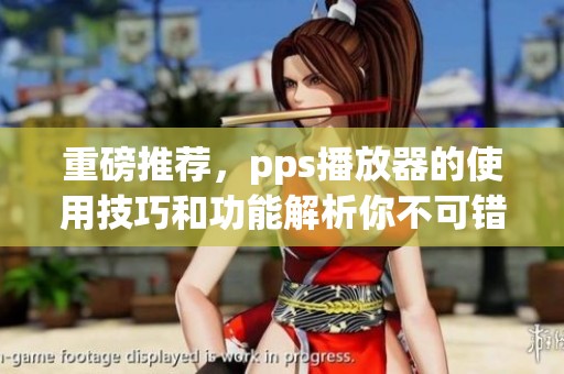 重磅推荐，pps播放器的使用技巧和功能解析你不可错过