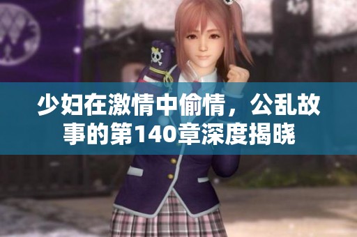 少妇在激情中偷情，公乱故事的第140章深度揭晓