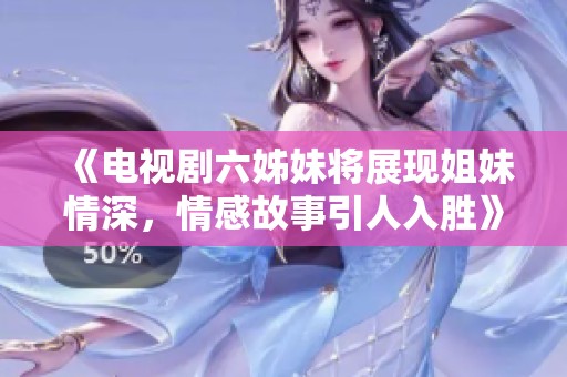 《电视剧六姊妹将展现姐妹情深，情感故事引人入胜》