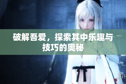 破解吾爱，探索其中乐趣与技巧的奥秘