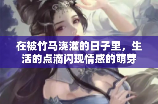 在被竹马浇灌的日子里，生活的点滴闪现情感的萌芽