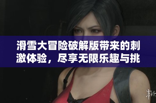 滑雪大冒险破解版带来的刺激体验，尽享无限乐趣与挑战！