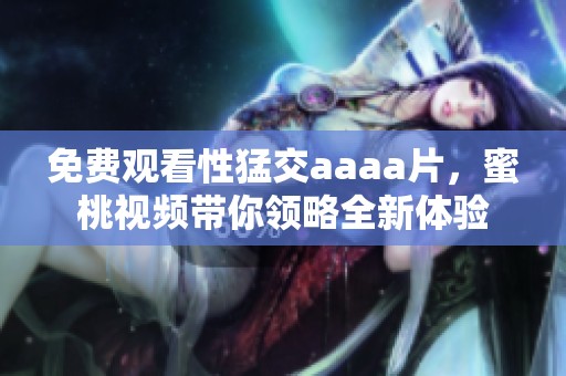 免费观看性猛交aaa**，蜜桃视频带你领略全新体验